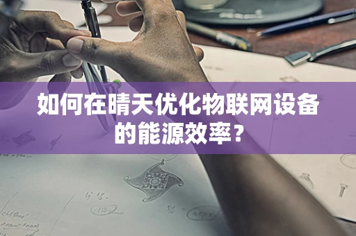 如何在晴天优化物联网设备的能源效率？
