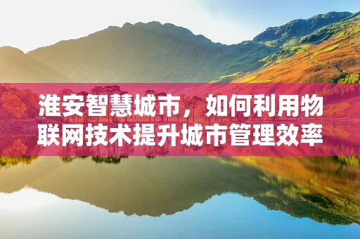 淮安智慧城市，如何利用物联网技术提升城市管理效率？