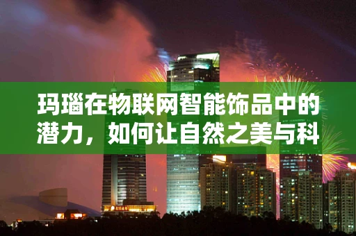 玛瑙在物联网智能饰品中的潜力，如何让自然之美与科技之光交相辉映？