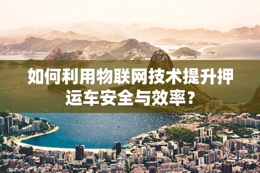 如何利用物联网技术提升押运车安全与效率？