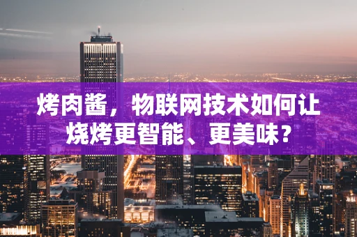 烤肉酱，物联网技术如何让烧烤更智能、更美味？