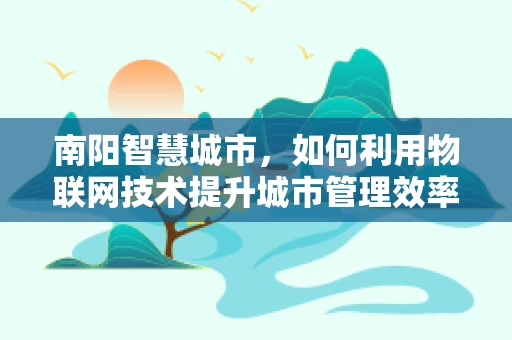 南阳智慧城市，如何利用物联网技术提升城市管理效率？
