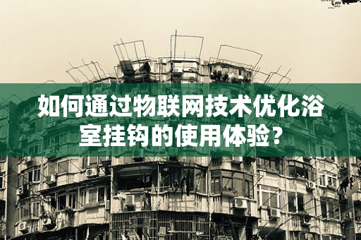 如何通过物联网技术优化浴室挂钩的使用体验？