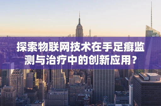 探索物联网技术在手足癣监测与治疗中的创新应用？