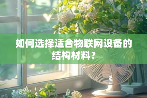 如何选择适合物联网设备的结构材料？