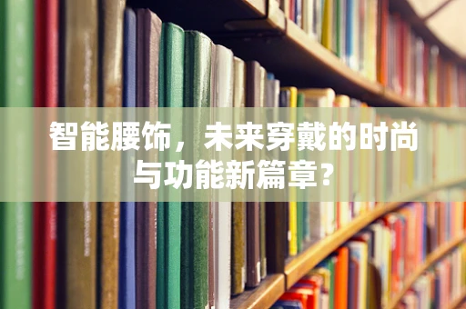 智能腰饰，未来穿戴的时尚与功能新篇章？