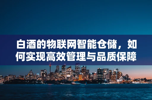 白酒的物联网智能仓储，如何实现高效管理与品质保障？