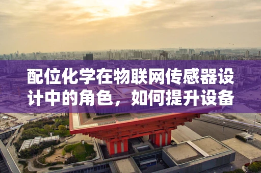 配位化学在物联网传感器设计中的角色，如何提升设备性能与稳定性？