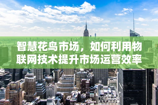 智慧花鸟市场，如何利用物联网技术提升市场运营效率？