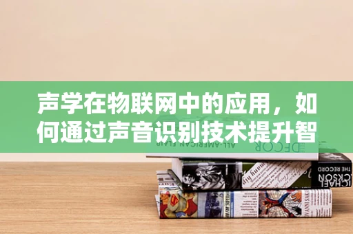 声学在物联网中的应用，如何通过声音识别技术提升智能家居的智能性？