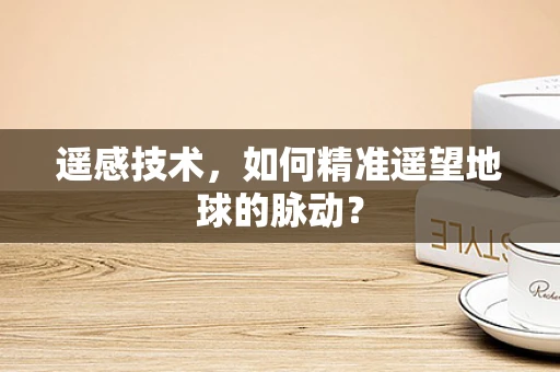 遥感技术，如何精准遥望地球的脉动？