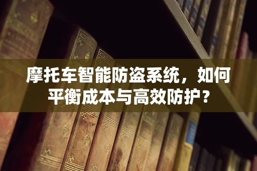 摩托车智能防盗系统，如何平衡成本与高效防护？