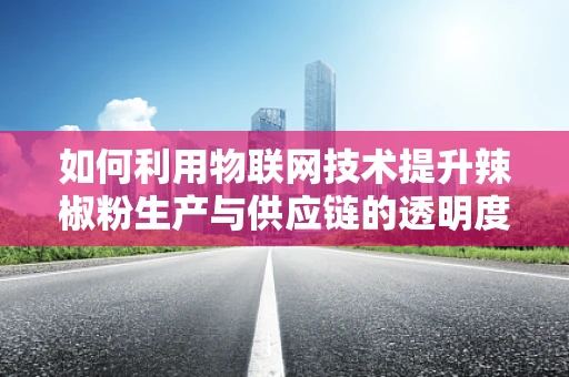 如何利用物联网技术提升辣椒粉生产与供应链的透明度？