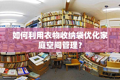 如何利用衣物收纳袋优化家庭空间管理？
