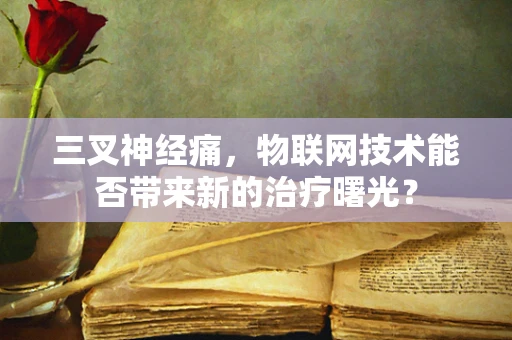 三叉神经痛，物联网技术能否带来新的治疗曙光？