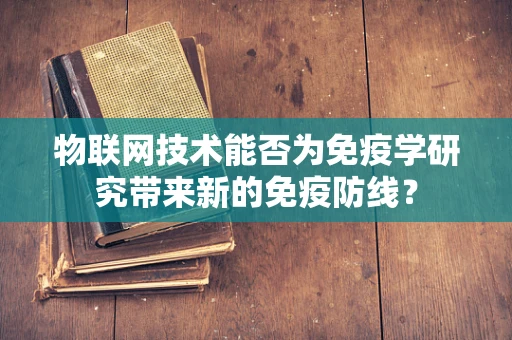 物联网技术能否为免疫学研究带来新的免疫防线？
