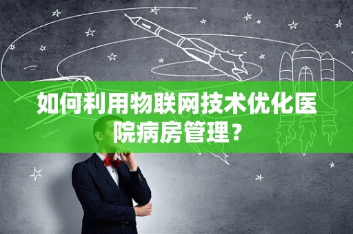 如何利用物联网技术优化医院病房管理？