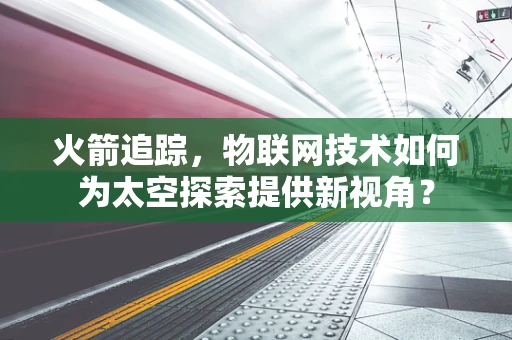 火箭追踪，物联网技术如何为太空探索提供新视角？