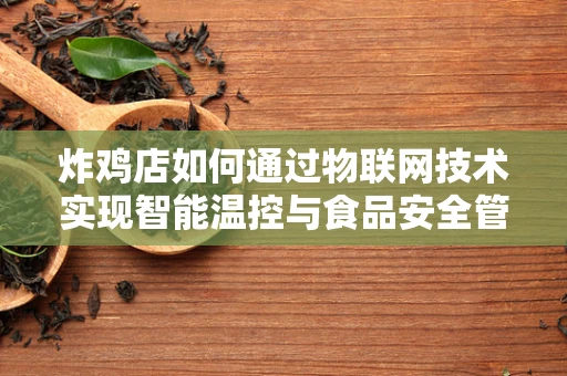 炸鸡店如何通过物联网技术实现智能温控与食品安全管理？