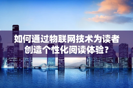 如何通过物联网技术为读者创造个性化阅读体验？