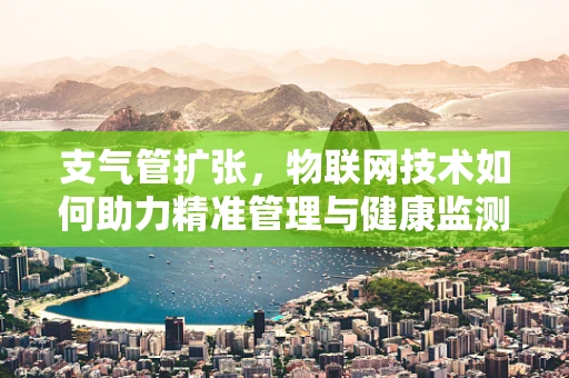支气管扩张，物联网技术如何助力精准管理与健康监测？