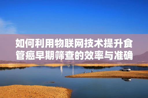 如何利用物联网技术提升食管癌早期筛查的效率与准确性？
