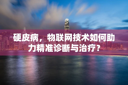 硬皮病，物联网技术如何助力精准诊断与治疗？