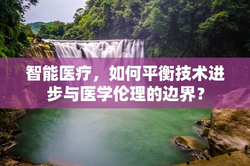 智能医疗，如何平衡技术进步与医学伦理的边界？