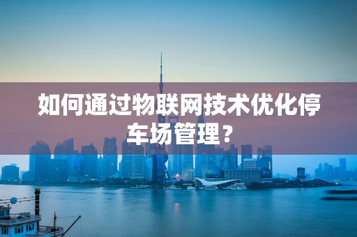 如何通过物联网技术优化停车场管理？