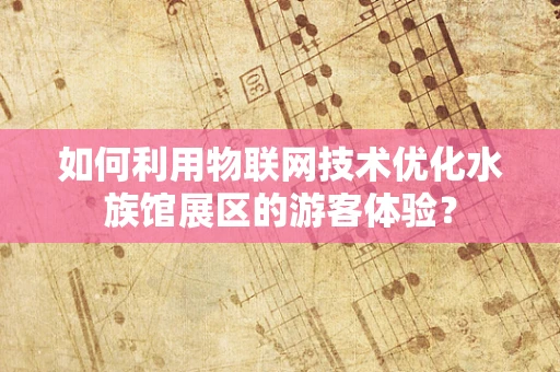 如何利用物联网技术优化水族馆展区的游客体验？