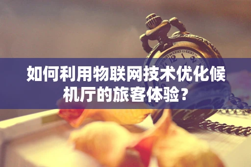 如何利用物联网技术优化候机厅的旅客体验？