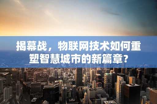 揭幕战，物联网技术如何重塑智慧城市的新篇章？