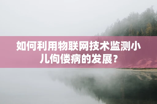 如何利用物联网技术监测小儿佝偻病的发展？