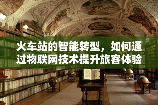 火车站的智能转型，如何通过物联网技术提升旅客体验与运营效率？