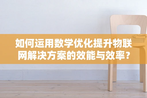 如何运用数学优化提升物联网解决方案的效能与效率？