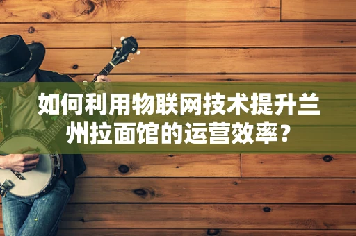 如何利用物联网技术提升兰州拉面馆的运营效率？