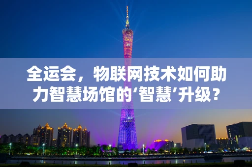 全运会，物联网技术如何助力智慧场馆的‘智慧’升级？