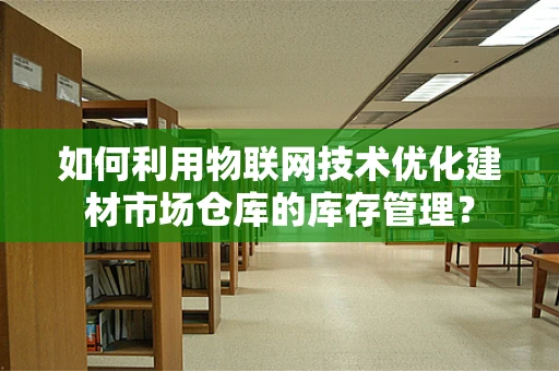 如何利用物联网技术优化建材市场仓库的库存管理？