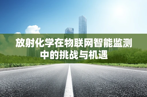 放射化学在物联网智能监测中的挑战与机遇