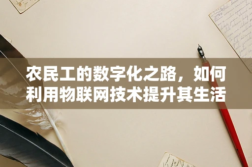 农民工的数字化之路，如何利用物联网技术提升其生活与工作质量？