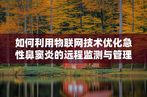 如何利用物联网技术优化急性鼻窦炎的远程监测与管理？