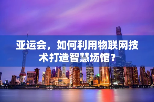 亚运会，如何利用物联网技术打造智慧场馆？