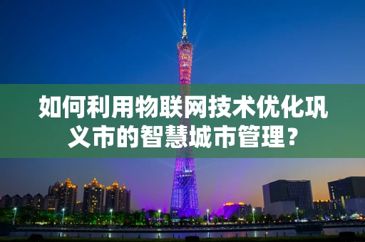 如何利用物联网技术优化巩义市的智慧城市管理？