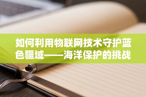 如何利用物联网技术守护蓝色疆域——海洋保护的挑战与机遇？