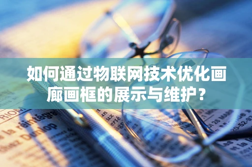 如何通过物联网技术优化画廊画框的展示与维护？