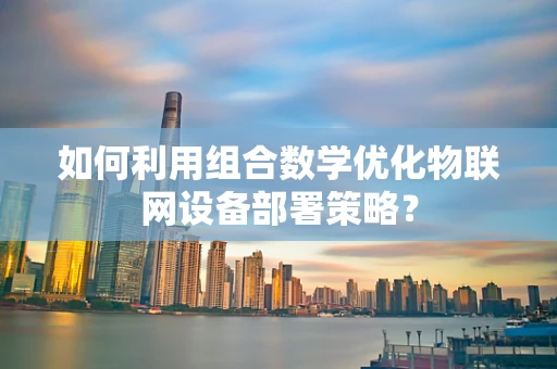 如何利用组合数学优化物联网设备部署策略？