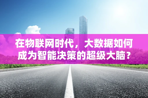 在物联网时代，大数据如何成为智能决策的超级大脑？
