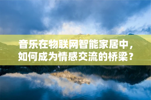 音乐在物联网智能家居中，如何成为情感交流的桥梁？