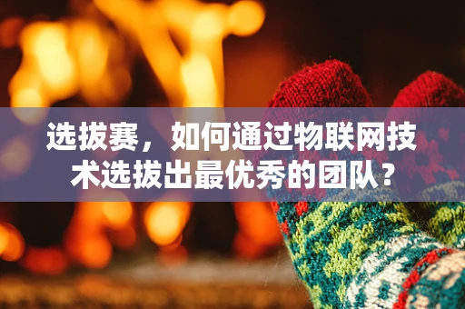 选拔赛，如何通过物联网技术选拔出最优秀的团队？