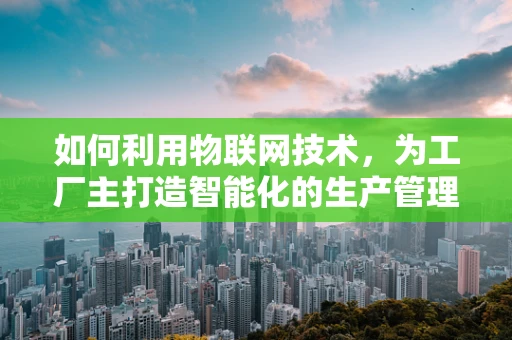 如何利用物联网技术，为工厂主打造智能化的生产管理新模式？